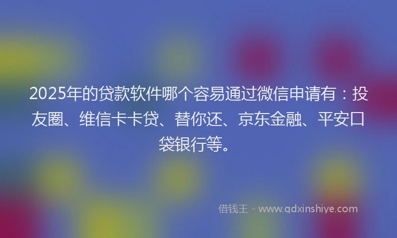 2025年的贷款软件哪个容易通过微信申请有：投友圈、维信卡卡贷、替你还、京东金融、平安口袋银行等。