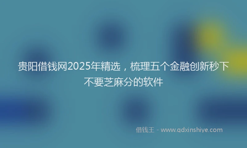 贵阳借钱网2025年精选，梳理五个金融创新秒下不要芝麻分的软件