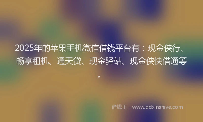 2025年的苹果手机微信借钱平台有：现金侠行、畅享租机、通天贷、现金驿站、现金侠快借通等。