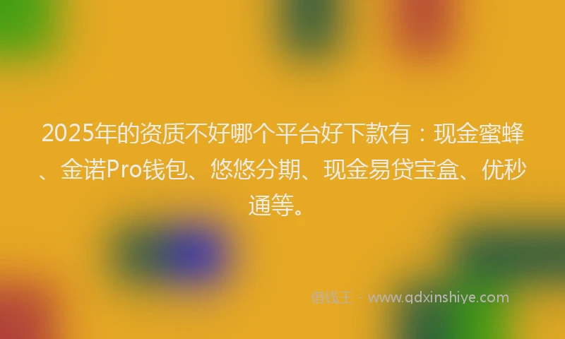 2025年的资质不好哪个平台好下款有：现金蜜蜂、金诺Pro钱包、悠悠分期、现金易贷宝盒、优秒通等。