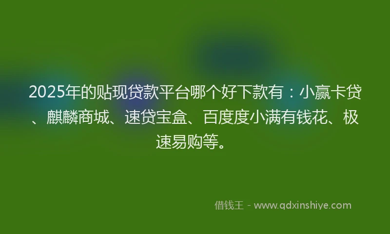 2025年的贴现贷款平台哪个好下款有：小赢卡贷、麒麟商城、速贷宝盒、百度度小满有钱花、极速易购等。