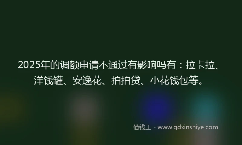 2025年的调额申请不通过有影响吗有：拉卡拉、洋钱罐、安逸花、拍拍贷、小花钱包等。