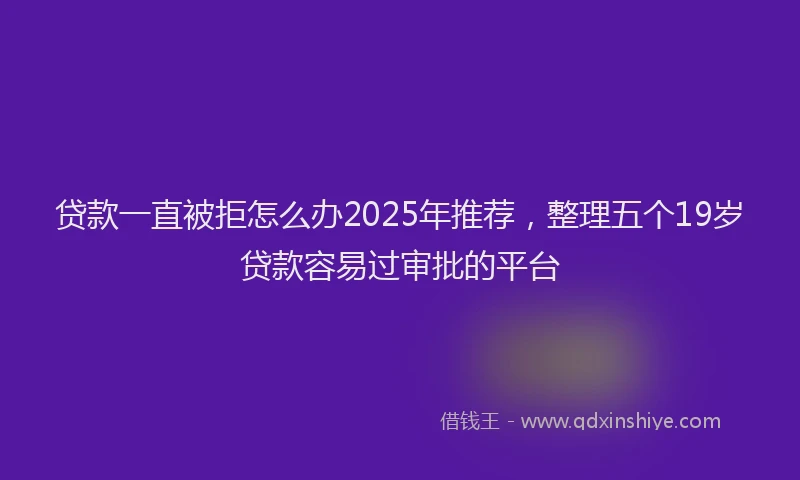 贷款一直被拒怎么办2025年推荐，整理五个19岁贷款容易过审批的平台