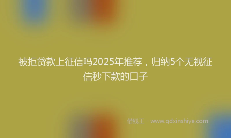 被拒贷款上征信吗2025年推荐，归纳5个无视征信秒下款的口子