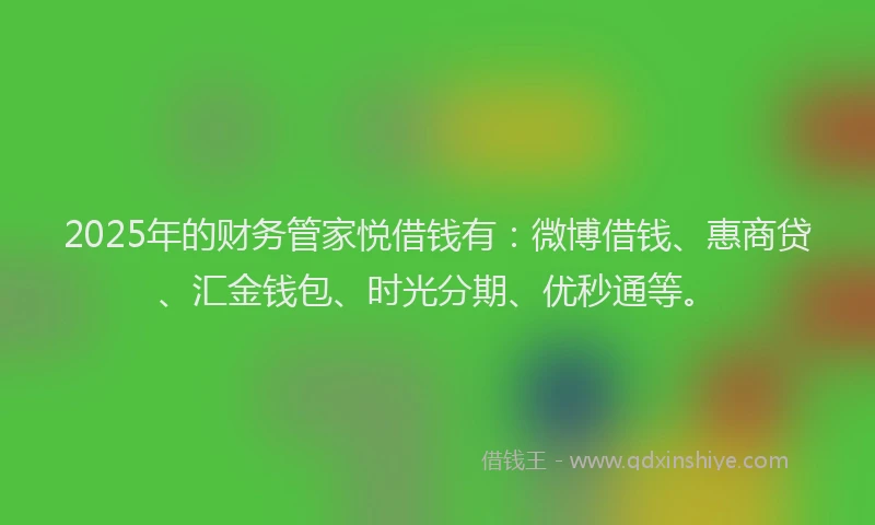 2025年的财务管家悦借钱有：微博借钱、惠商贷、汇金钱包、时光分期、优秒通等。