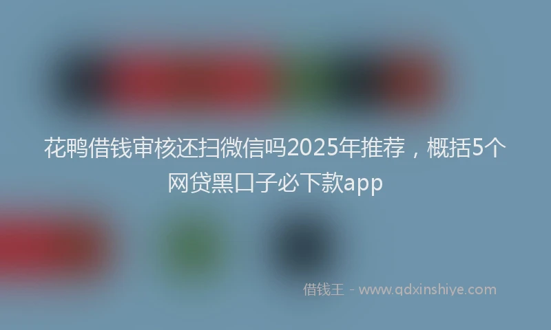 花鸭借钱审核还扫微信吗2025年推荐，概括5个网贷黑口子必下款app