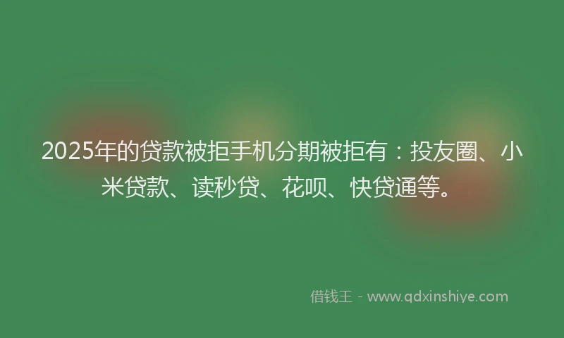 2025年的贷款被拒手机分期被拒有：投友圈、小米贷款、读秒贷、花呗、快贷通等。