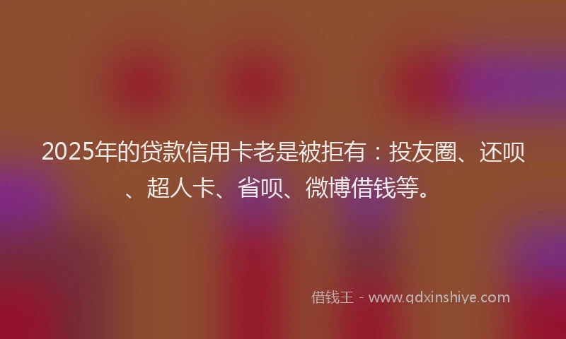 2025年的贷款信用卡老是被拒有：投友圈、还呗、超人卡、省呗、微博借钱等。