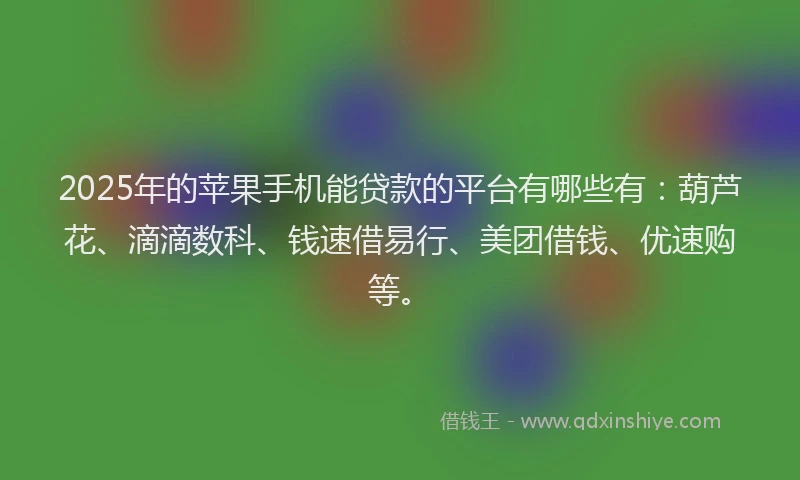 2025年的苹果手机能贷款的平台有哪些有：葫芦花、滴滴数科、钱速借易行、美团借钱、优速购等。