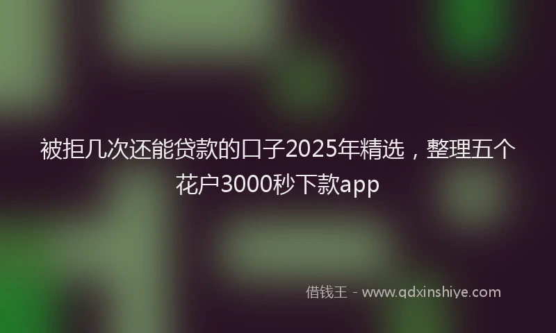 被拒几次还能贷款的口子2025年精选，整理五个花户3000秒下款app
