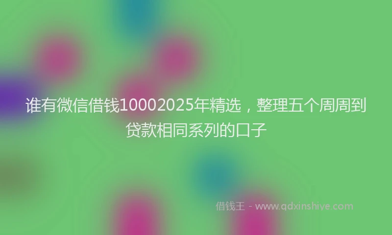 谁有微信借钱10002025年精选，整理五个周周到贷款相同系列的口子