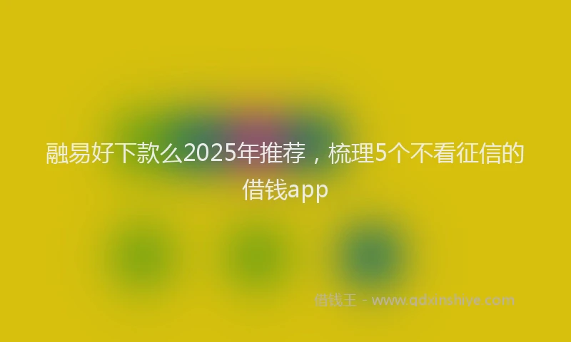 融易好下款么2025年推荐，梳理5个不看征信的借钱app