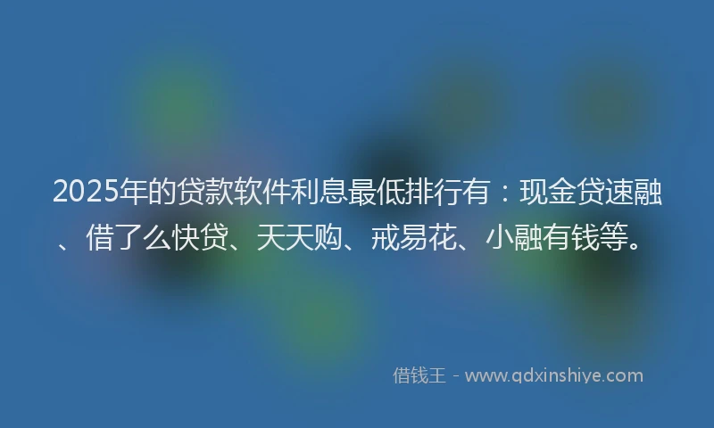 2025年的贷款软件利息最低排行有：现金贷速融、借了么快贷、天天购、戒易花、小融有钱等。
