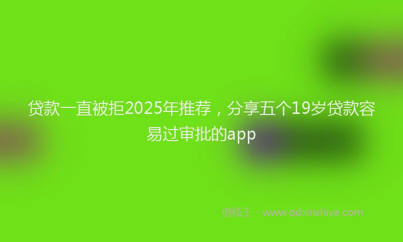 贷款一直被拒2025年推荐，分享五个19岁贷款容易过审批的app