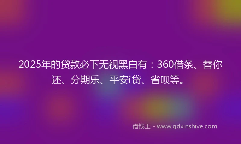 2025年的贷款必下无视黑白有：360借条、替你还、分期乐、平安i贷、省呗等。
