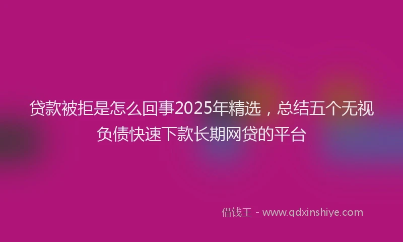 贷款被拒是怎么回事2025年精选，总结五个无视负债快速下款长期网贷的平台
