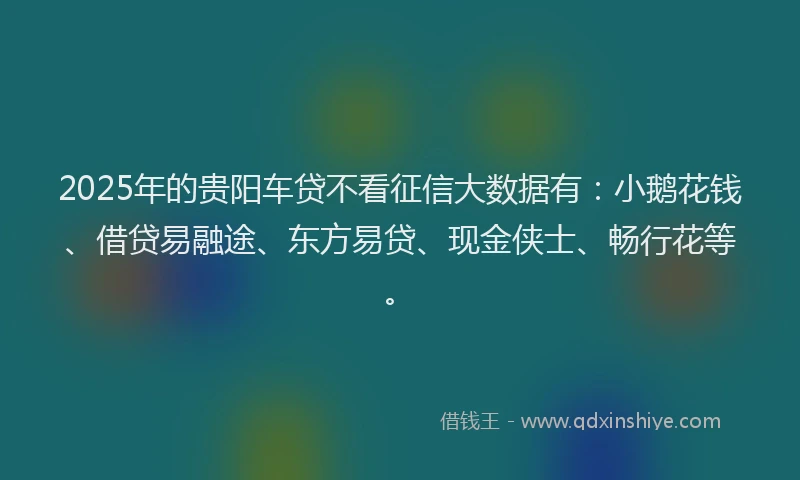 2025年的贵阳车贷不看征信大数据有：小鹅花钱、借贷易融途、东方易贷、现金侠士、畅行花等。