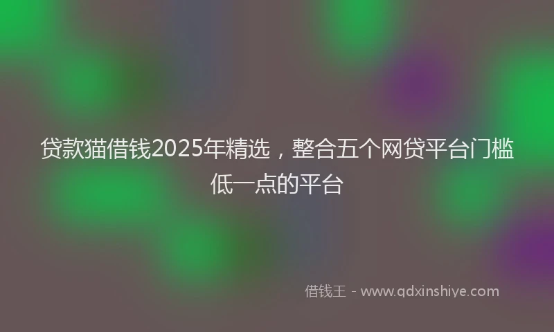 贷款猫借钱2025年精选，整合五个网贷平台门槛低一点的平台