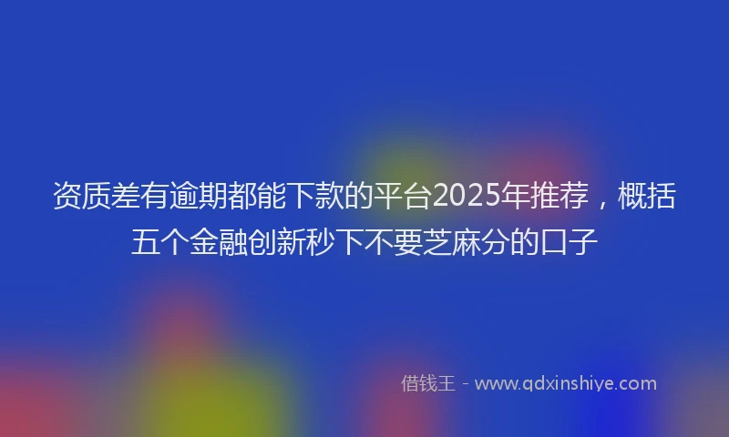 资质差有逾期都能下款的平台2025年推荐，概括五个金融创新秒下不要芝麻分的口子