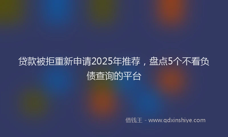 贷款被拒重新申请2025年推荐，盘点5个不看负债查询的平台