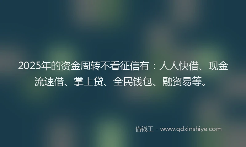 2025年的资金周转不看征信有：人人快借、现金流速借、掌上贷、全民钱包、融资易等。