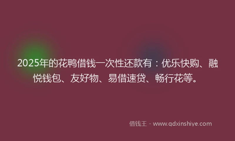 2025年的花鸭借钱一次性还款有：优乐快购、融悦钱包、友好物、易借速贷、畅行花等。
