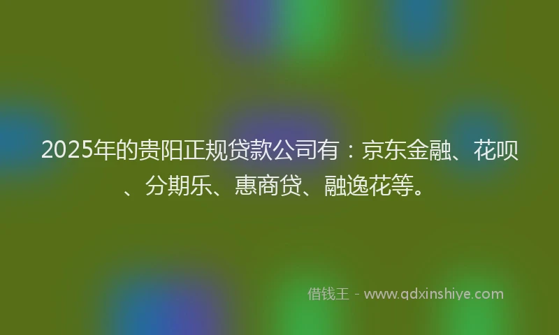 2025年的贵阳正规贷款公司有：京东金融、花呗、分期乐、惠商贷、融逸花等。