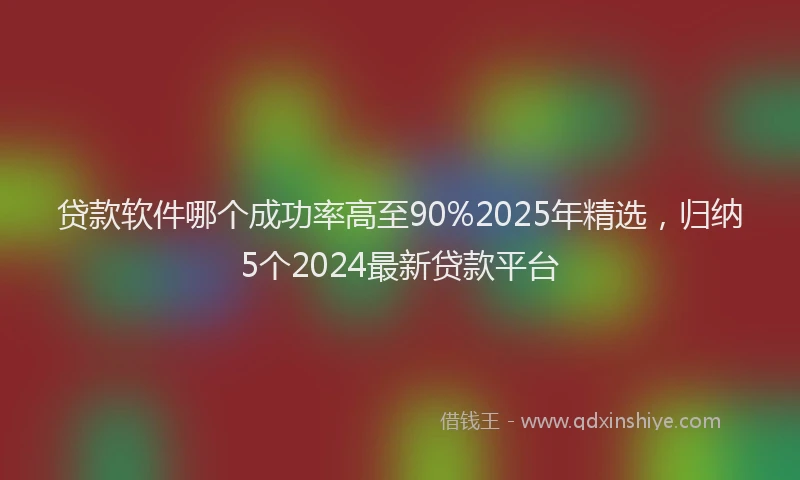 贷款软件哪个成功率高至90%2025年精选，归纳5个2024最新贷款平台