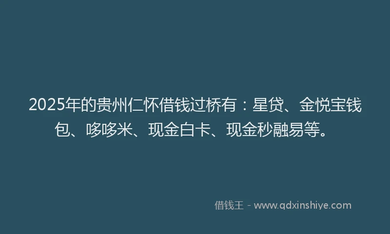 2025年的贵州仁怀借钱过桥有：星贷、金悦宝钱包、哆哆米、现金白卡、现金秒融易等。