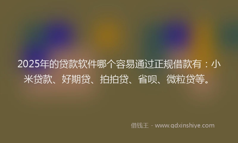 2025年的贷款软件哪个容易通过正规借款有：小米贷款、好期贷、拍拍贷、省呗、微粒贷等。