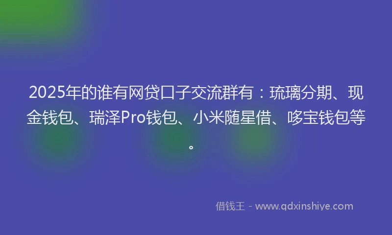 2025年的谁有网贷口子交流群有：琉璃分期、现金钱包、瑞泽Pro钱包、小米随星借、哆宝钱包等。