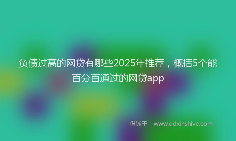 负债过高的网贷有哪些2025年推荐，概括5个能百分百通过的网贷app