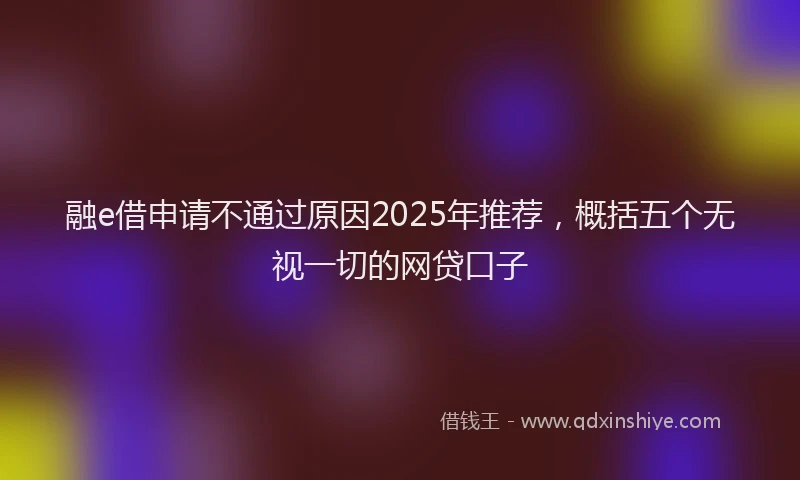 融e借申请不通过原因2025年推荐，概括五个无视一切的网贷口子