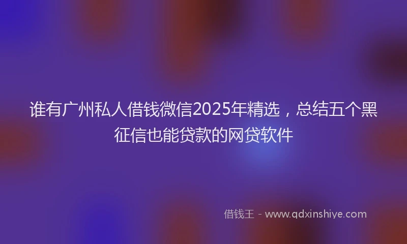 谁有广州私人借钱微信2025年精选，总结五个黑征信也能贷款的网贷软件