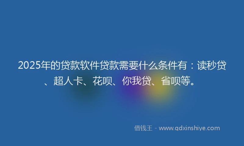 2025年的贷款软件贷款需要什么条件有：读秒贷、超人卡、花呗、你我贷、省呗等。