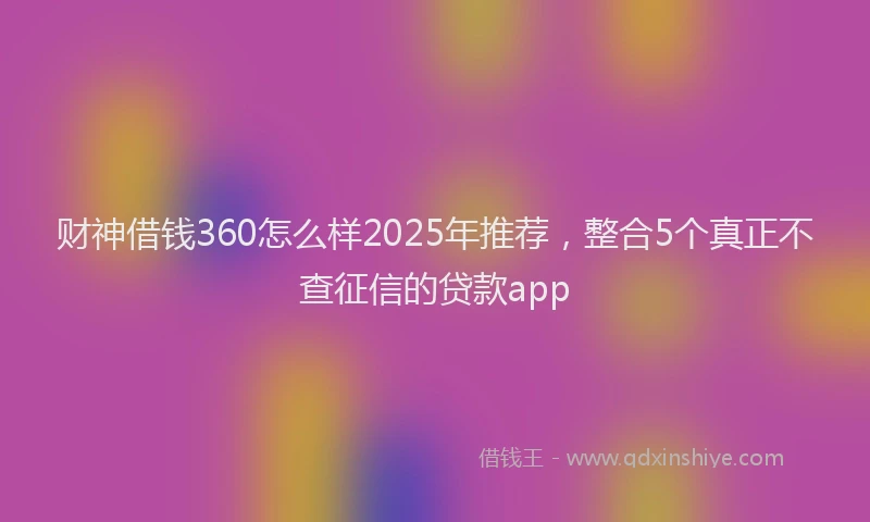 财神借钱360怎么样2025年推荐，整合5个真正不查征信的贷款app