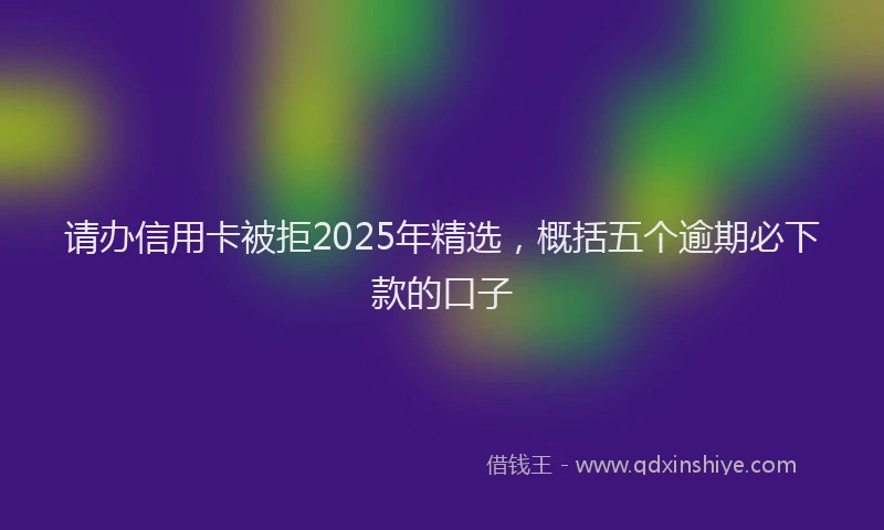 请办信用卡被拒2025年精选，概括五个逾期必下款的口子