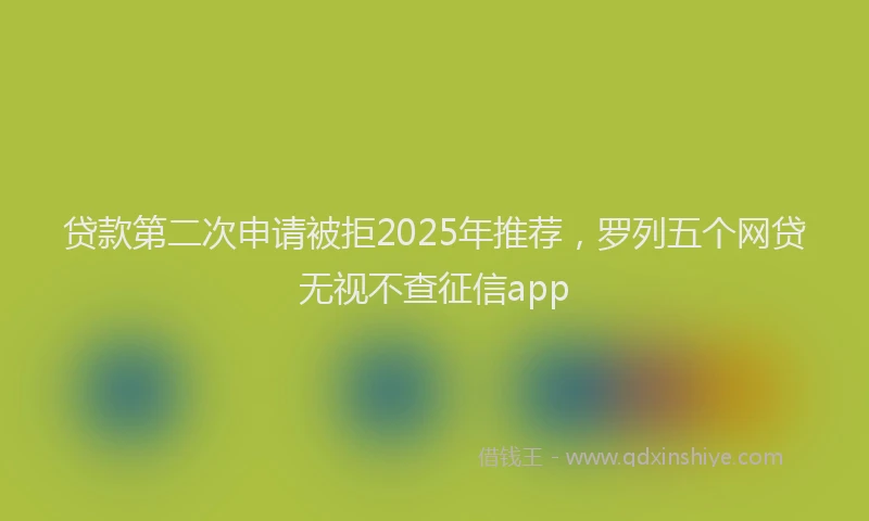 贷款第二次申请被拒2025年推荐，罗列五个网贷无视不查征信app