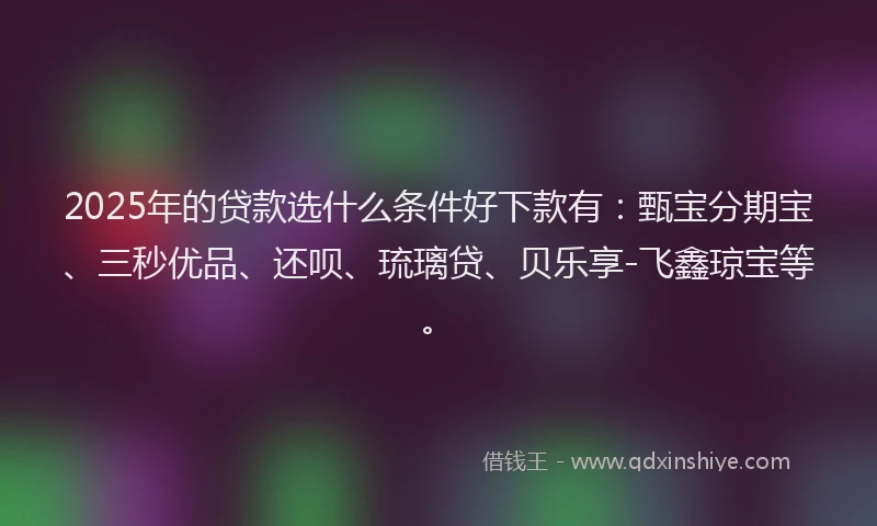 2025年的贷款选什么条件好下款有：甄宝分期宝、三秒优品、还呗、琉璃贷、贝乐享-飞鑫琼宝等。