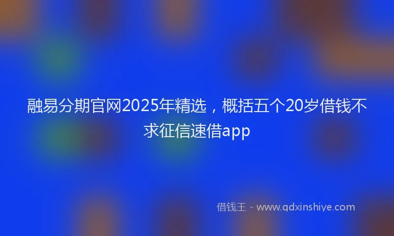融易分期官网2025年精选，概括五个20岁借钱不求征信速借app