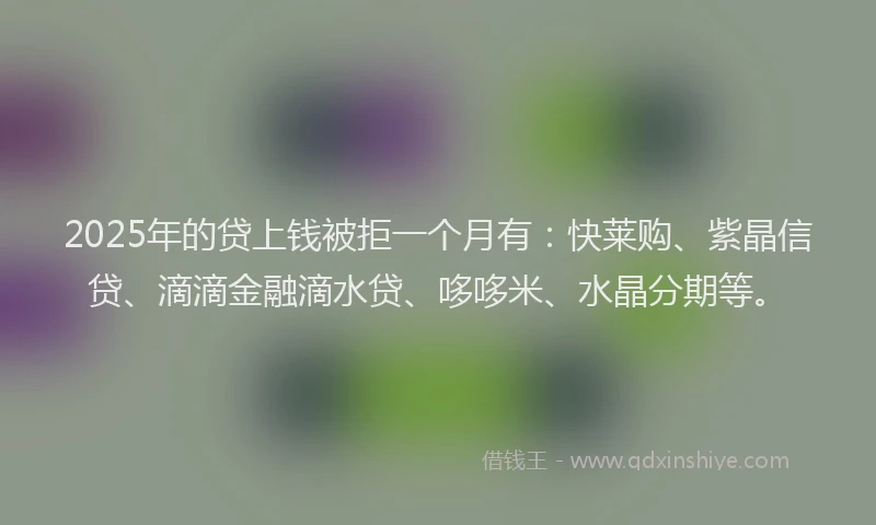 2025年的贷上钱被拒一个月有：快莱购、紫晶信贷、滴滴金融滴水贷、哆哆米、水晶分期等。