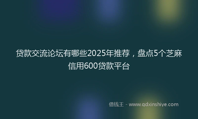 贷款交流论坛有哪些2025年推荐，盘点5个芝麻信用600贷款平台