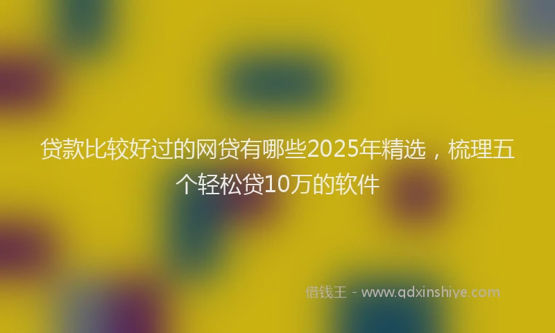贷款比较好过的网贷有哪些2025年精选，梳理五个轻松贷10万的软件