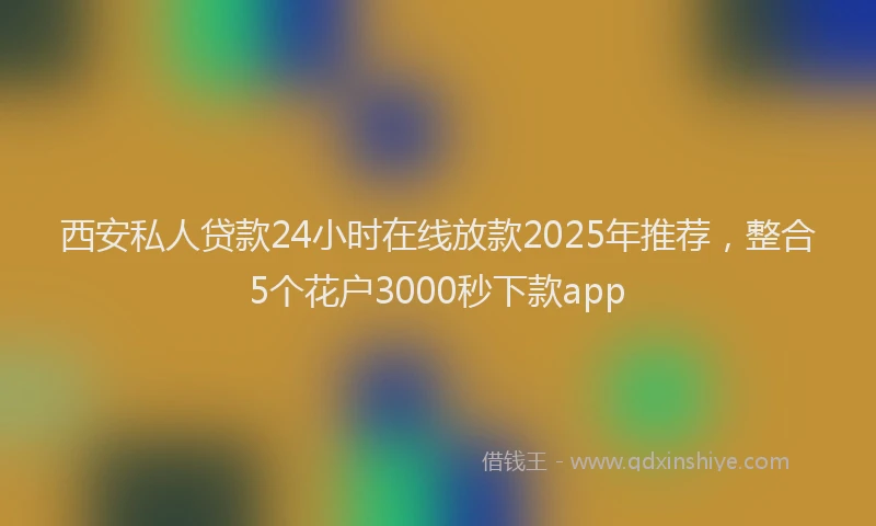 西安私人贷款24小时在线放款2025年推荐，整合5个花户3000秒下款app