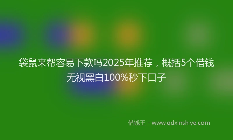 袋鼠来帮容易下款吗2025年推荐，概括5个借钱无视黑白100%秒下口子