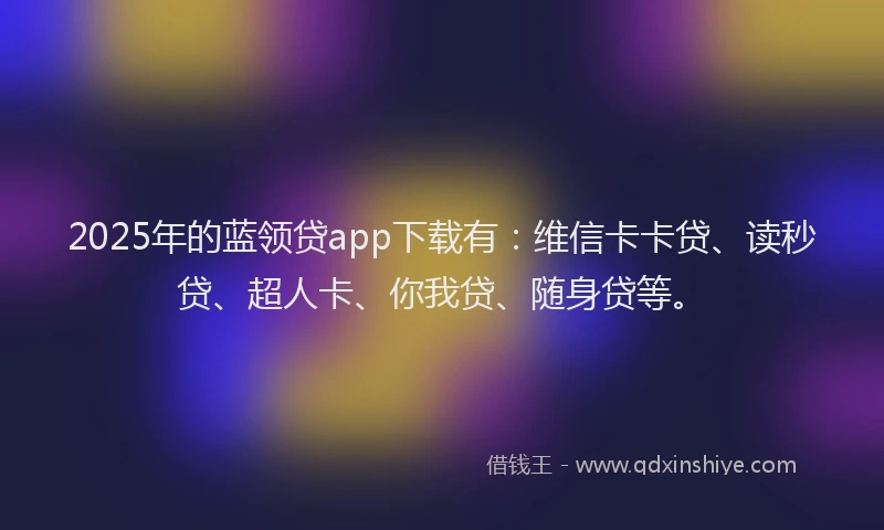 2025年的蓝领贷app下载有：维信卡卡贷、读秒贷、超人卡、你我贷、随身贷等。