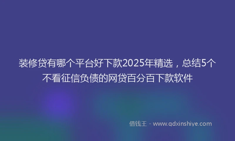 装修贷有哪个平台好下款2025年精选，总结5个不看征信负债的网贷百分百下款软件