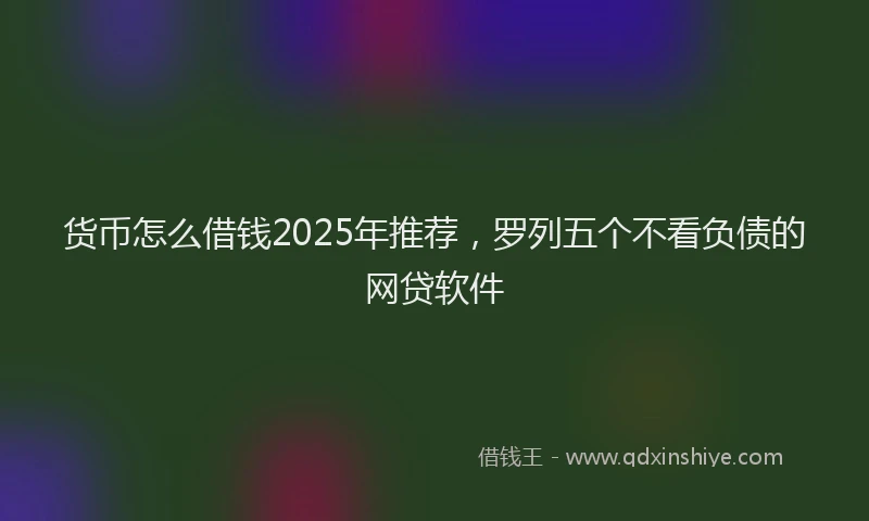 货币怎么借钱2025年推荐，罗列五个不看负债的网贷软件