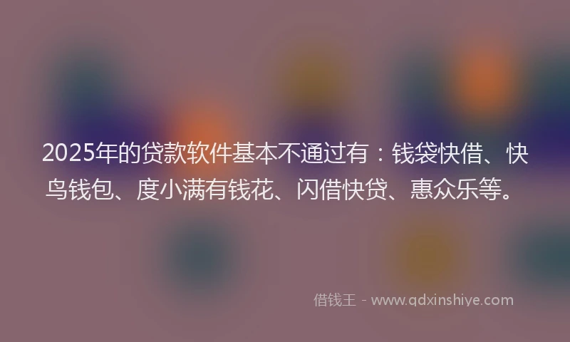 2025年的贷款软件基本不通过有:钱袋快借、快鸟钱包、度小满有钱花、闪借快贷、惠众乐等。