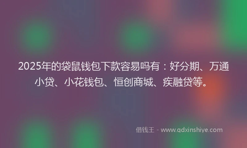 2025年的袋鼠钱包下款容易吗有：好分期、万通小贷、小花钱包、恒创商城、疾融贷等。